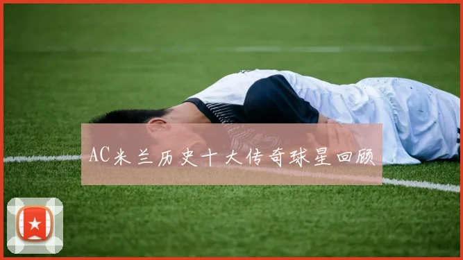 AC米兰历史十大传奇球星回顾