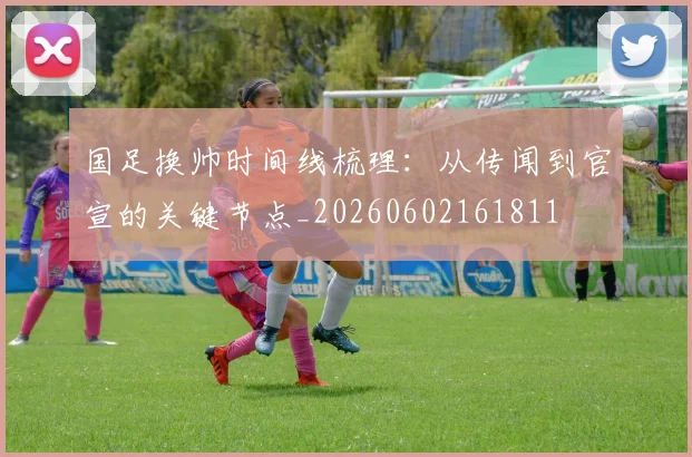 国足换帅时间线梳理：从传闻到官宣的关键节点_20260602161811