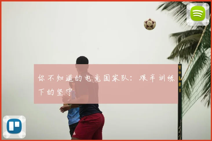 你不知道的电竞国家队：艰辛训练下的坚守