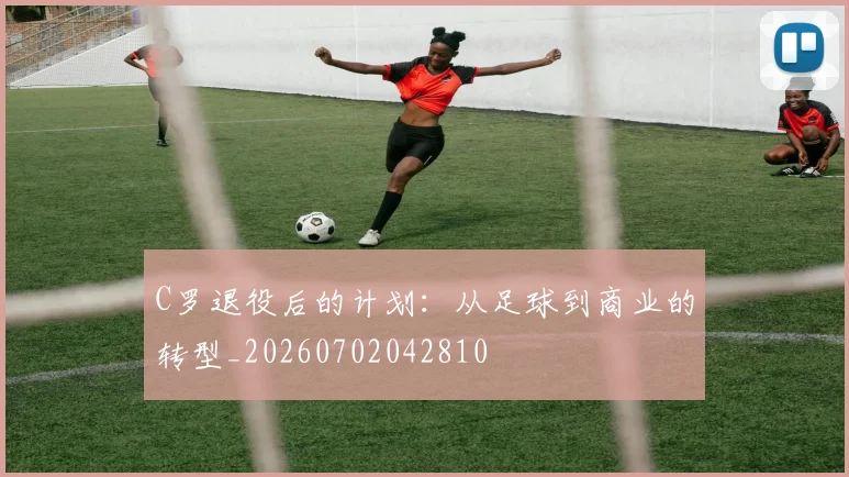 C罗退役后的计划：从足球到商业的转型_20260702042810