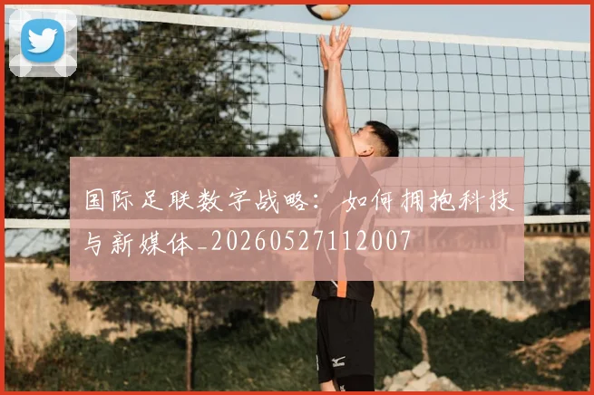 国际足联数字战略：如何拥抱科技与新媒体_20260527112007