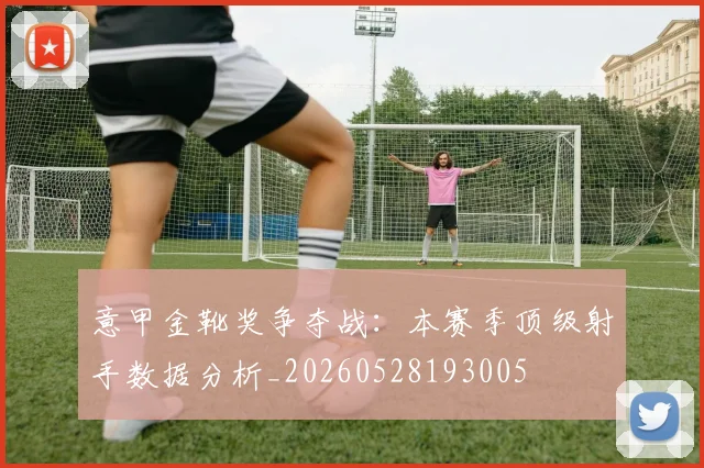 意甲金靴奖争夺战：本赛季顶级射手数据分析_20260528193005