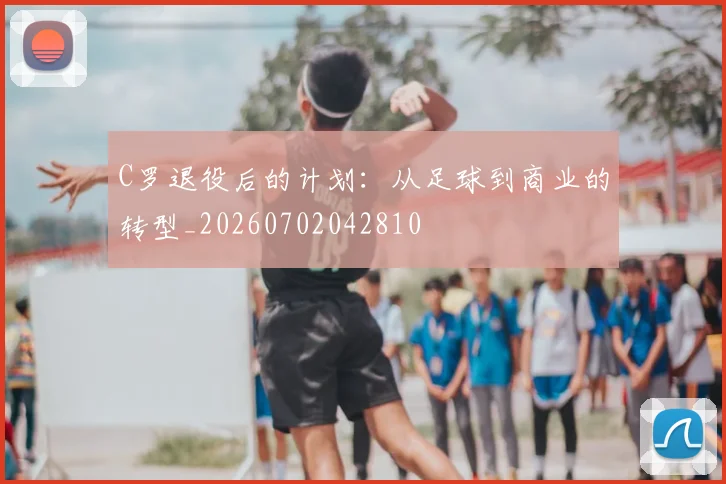 C罗退役后的计划：从足球到商业的转型_20260702042810