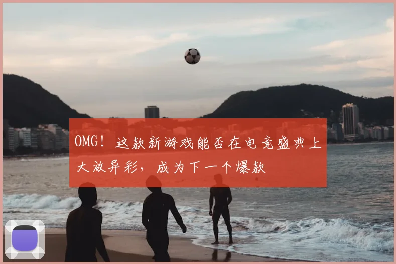 OMG！这款新游戏能否在电竞盛典上大放异彩，成为下一个爆款