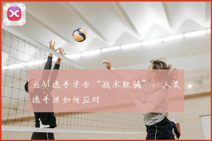 当AI选手学会“战术欺骗”,人类选手该如何应对