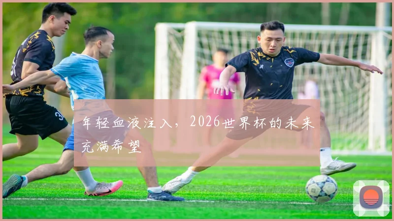 年轻血液注入，2026世界杯的未来充满希望