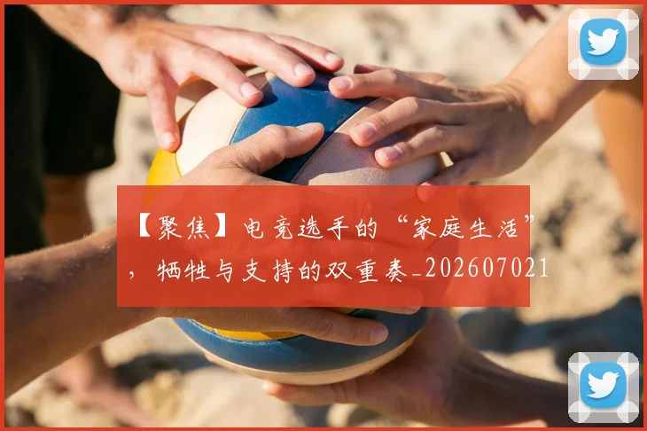 【聚焦】电竞选手的“家庭生活”，牺牲与支持的双重奏_20260702173252