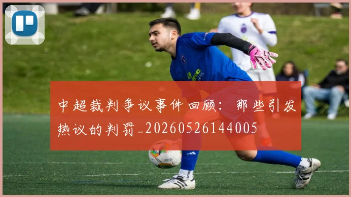 中超裁判争议事件回顾：那些引发热议的判罚_20260526144005