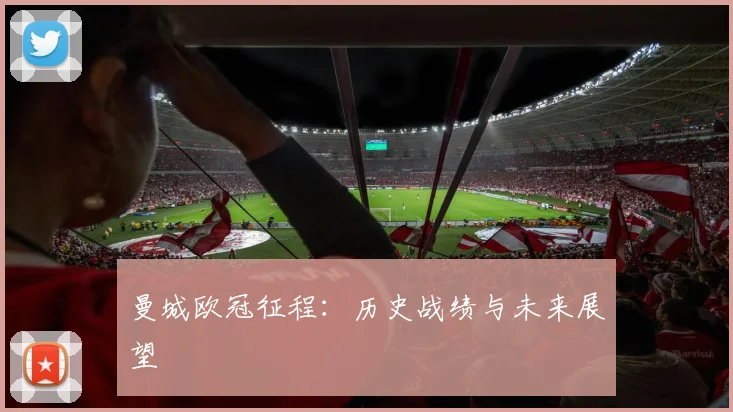 曼城欧冠征程：历史战绩与未来展望
