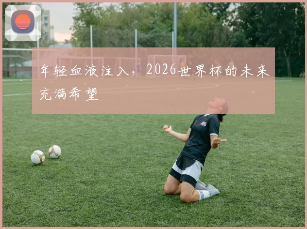 年轻血液注入,2026世界杯的未来充满希望