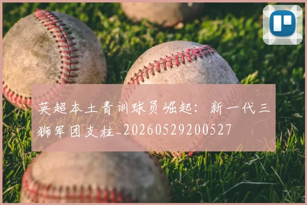 英超本土青训球员崛起：新一代三狮军团支柱_20260529200527
