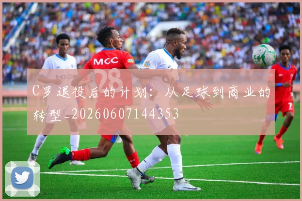 C罗退役后的计划：从足球到商业的转型_20260607144353