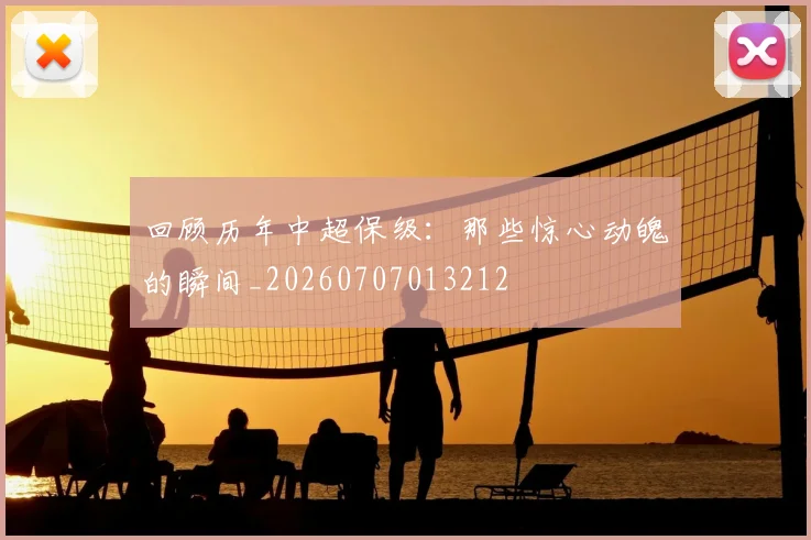 回顾历年中超保级：那些惊心动魄的瞬间_20260707013212