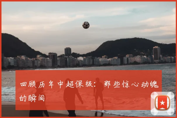 回顾历年中超保级：那些惊心动魄的瞬间