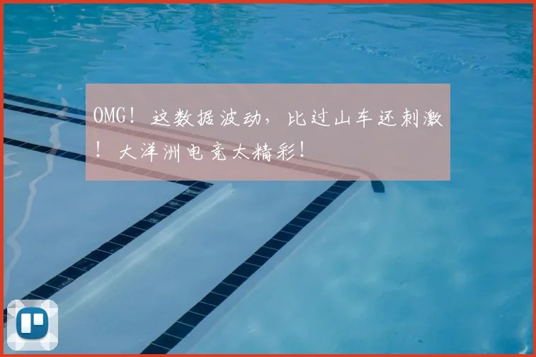 OMG！这数据波动，比过山车还刺激！大洋洲电竞太精彩！