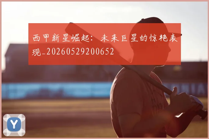 西甲新星崛起:未来巨星的惊艳表现_20260529200652