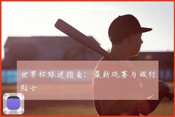 世界杯球迷指南：最新观赛与旅行贴士