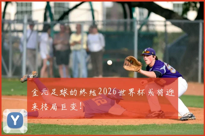 金元足球的终结2026世界杯或将迎来格局巨变!