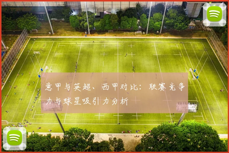 意甲与英超、西甲对比：联赛竞争力与球星吸引力分析