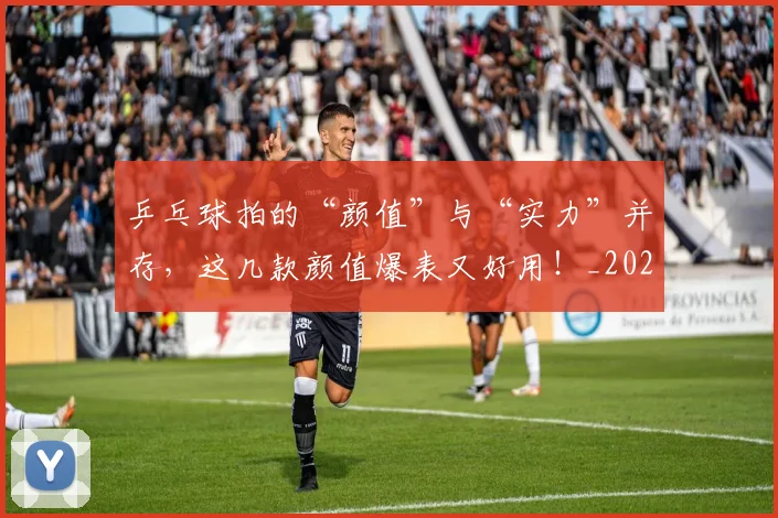 乒乓球拍的“颜值”与“实力”并存，这几款颜值爆表又好用！_20260703212245