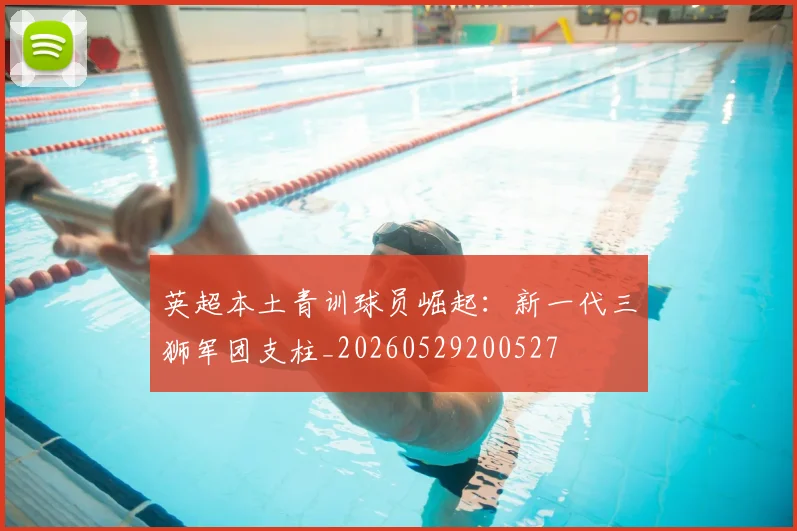 英超本土青训球员崛起：新一代三狮军团支柱_20260529200527