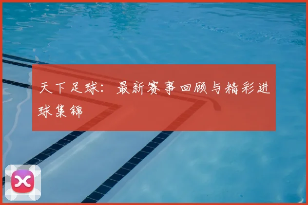 天下足球：最新赛事回顾与精彩进球集锦