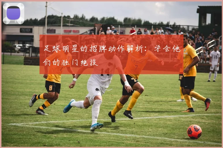 足球明星的招牌动作解析：学会他们的独门绝技
