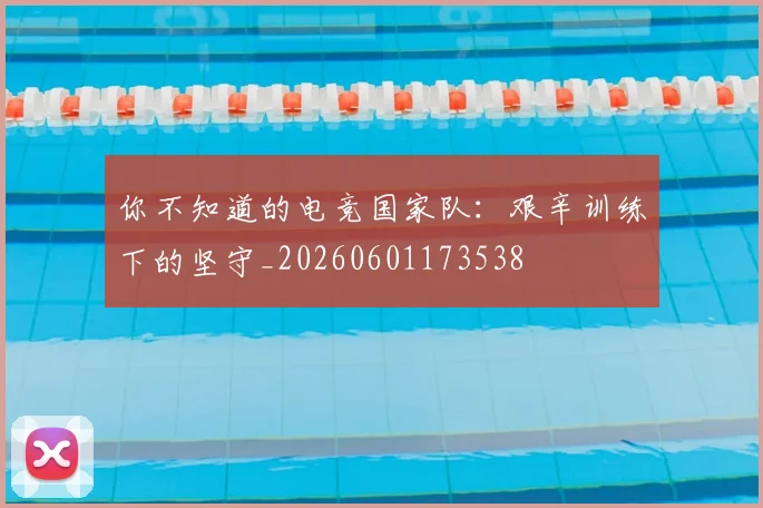 你不知道的电竞国家队：艰辛训练下的坚守_20260601173538