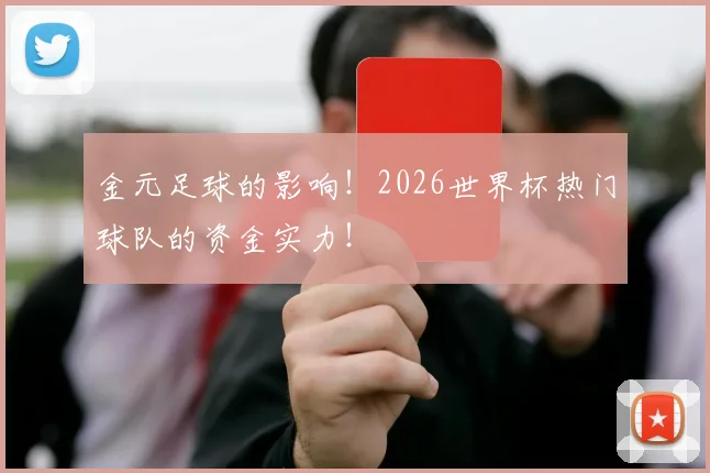 金元足球的影响！2026世界杯热门球队的资金实力！