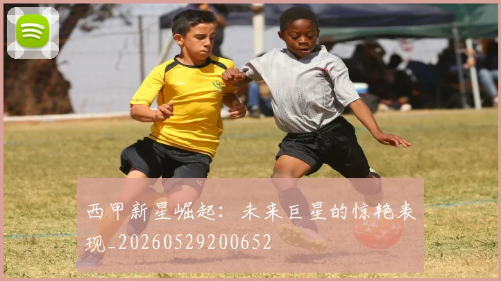西甲新星崛起：未来巨星的惊艳表现_20260529200652