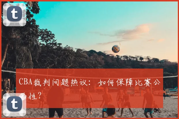 CBA裁判问题热议：如何保障比赛公平性？