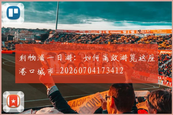 利物浦一日游：如何高效游览这座港口城市_20260704173412