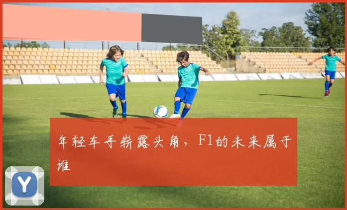 年轻车手崭露头角，F1的未来属于谁