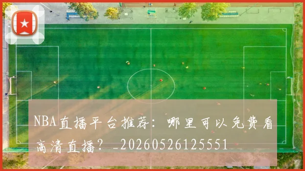 NBA直播平台推荐：哪里可以免费看高清直播？_20260526125551