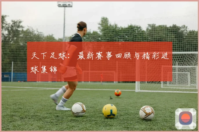 天下足球:最新赛事回顾与精彩进球集锦