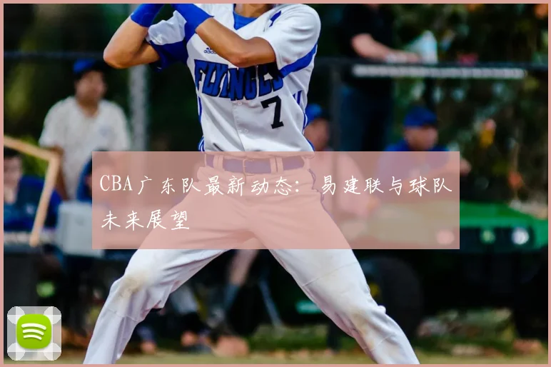 CBA广东队最新动态：易建联与球队未来展望
