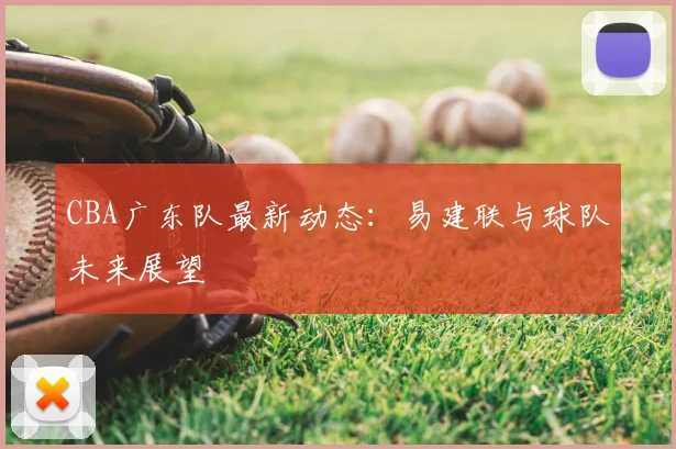 CBA广东队最新动态：易建联与球队未来展望