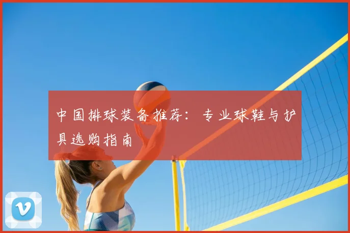 中国排球装备推荐：专业球鞋与护具选购指南
