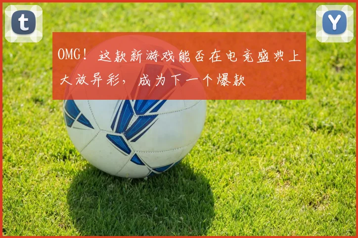OMG！这款新游戏能否在电竞盛典上大放异彩，成为下一个爆款