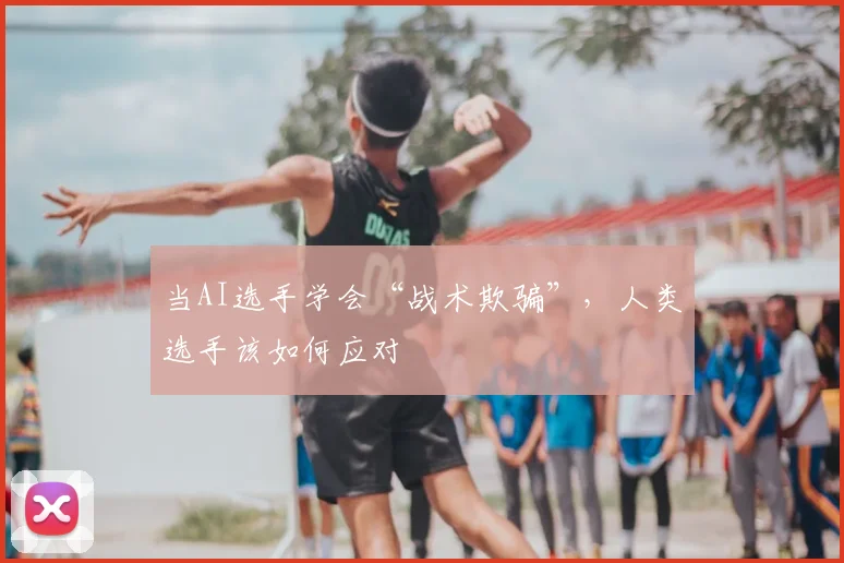 当AI选手学会“战术欺骗”,人类选手该如何应对