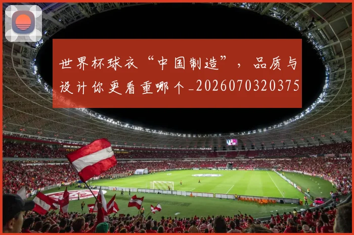 世界杯球衣“中国制造”，品质与设计你更看重哪个_20260703203755