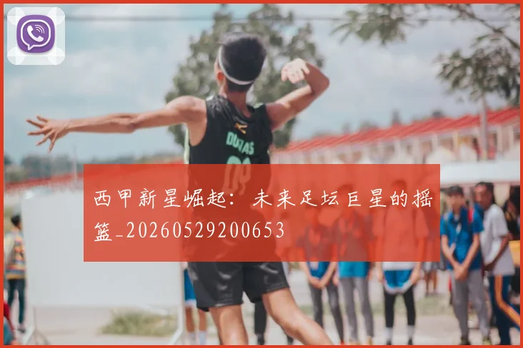 西甲新星崛起：未来足坛巨星的摇篮_20260529200653