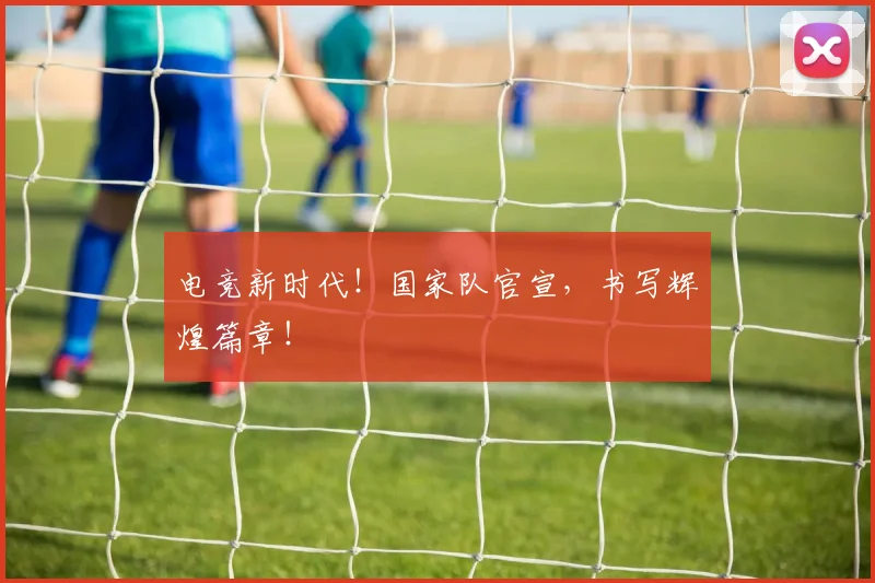电竞新时代！国家队官宣，书写辉煌篇章！
